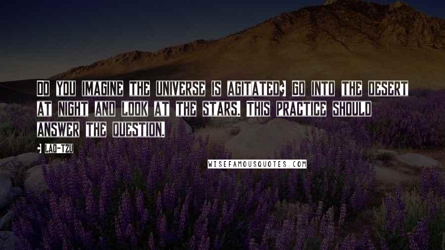 Lao-Tzu Quotes: Do you imagine the universe is agitated? Go into the desert at night and look at the stars. This practice should answer the question.