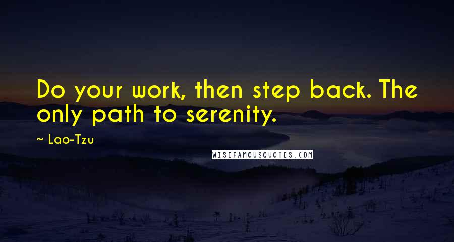 Lao-Tzu Quotes: Do your work, then step back. The only path to serenity.