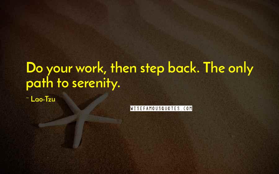 Lao-Tzu Quotes: Do your work, then step back. The only path to serenity.