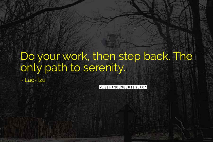 Lao-Tzu Quotes: Do your work, then step back. The only path to serenity.