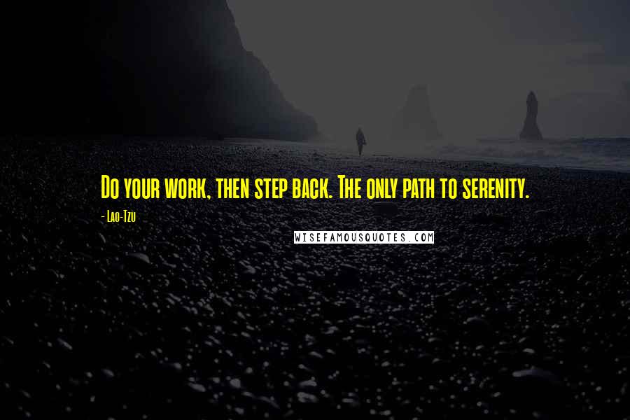 Lao-Tzu Quotes: Do your work, then step back. The only path to serenity.