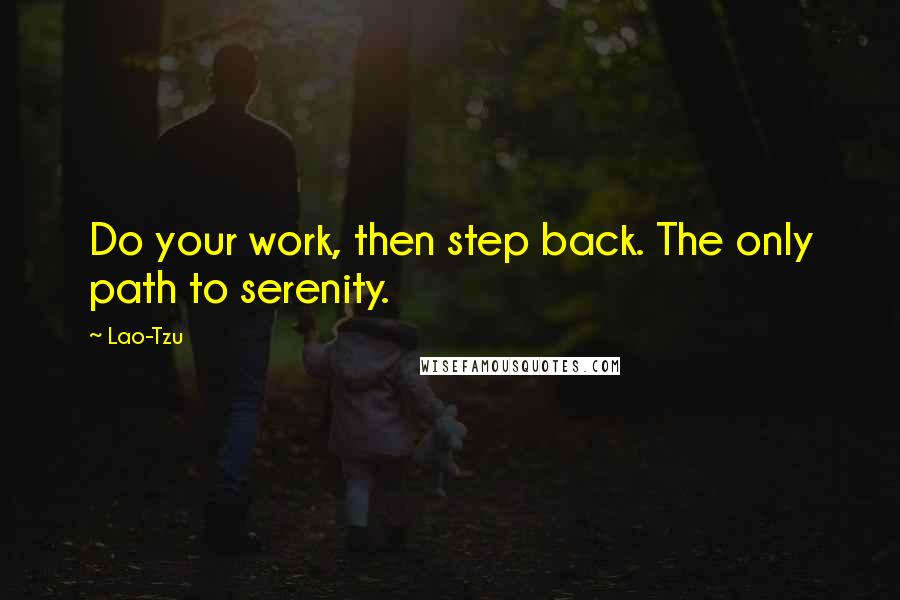 Lao-Tzu Quotes: Do your work, then step back. The only path to serenity.