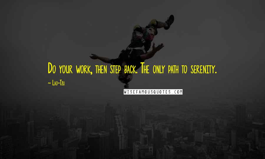 Lao-Tzu Quotes: Do your work, then step back. The only path to serenity.