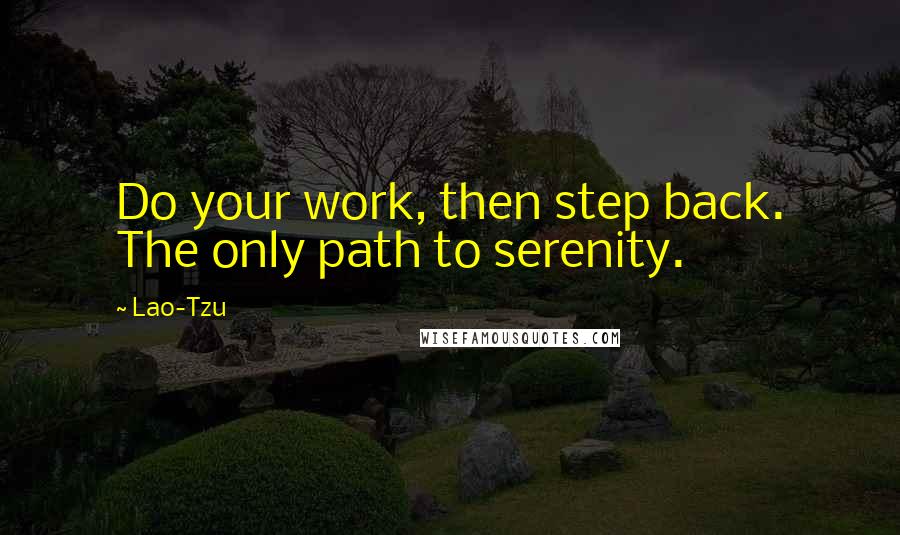 Lao-Tzu Quotes: Do your work, then step back. The only path to serenity.