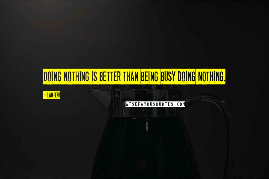 Lao-Tzu Quotes: Doing nothing is better than being busy doing nothing.