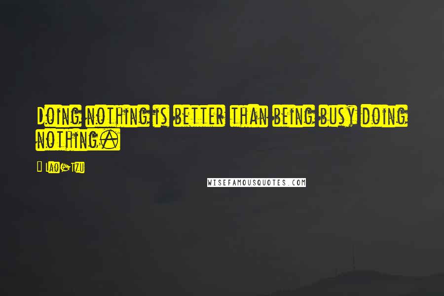 Lao-Tzu Quotes: Doing nothing is better than being busy doing nothing.