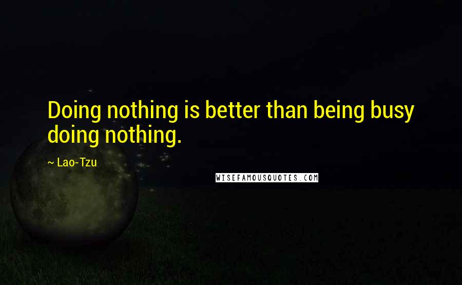 Lao-Tzu Quotes: Doing nothing is better than being busy doing nothing.