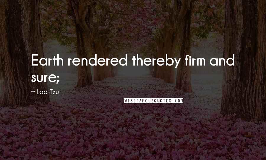 Lao-Tzu Quotes: Earth rendered thereby firm and sure;