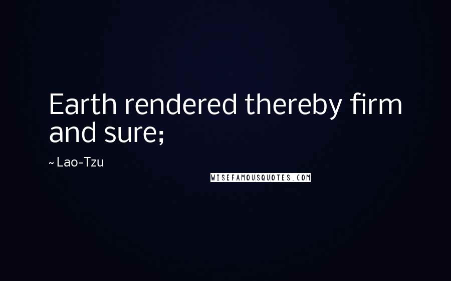 Lao-Tzu Quotes: Earth rendered thereby firm and sure;