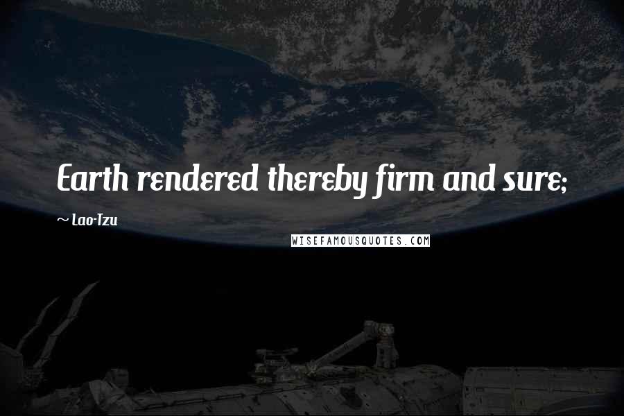 Lao-Tzu Quotes: Earth rendered thereby firm and sure;