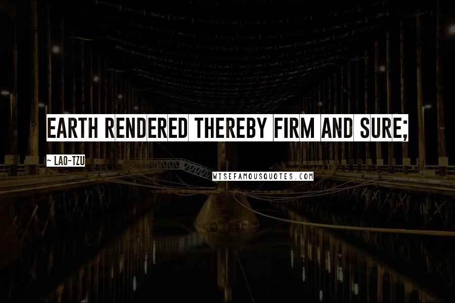 Lao-Tzu Quotes: Earth rendered thereby firm and sure;