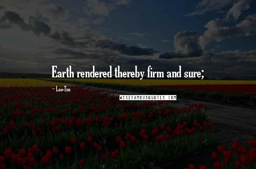 Lao-Tzu Quotes: Earth rendered thereby firm and sure;