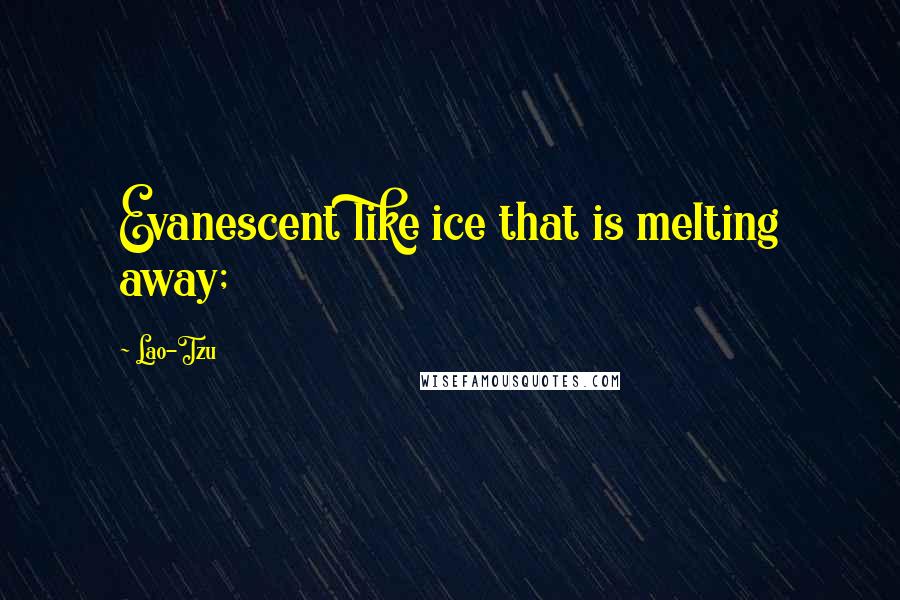 Lao-Tzu Quotes: Evanescent like ice that is melting away;