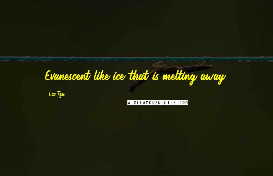 Lao-Tzu Quotes: Evanescent like ice that is melting away;