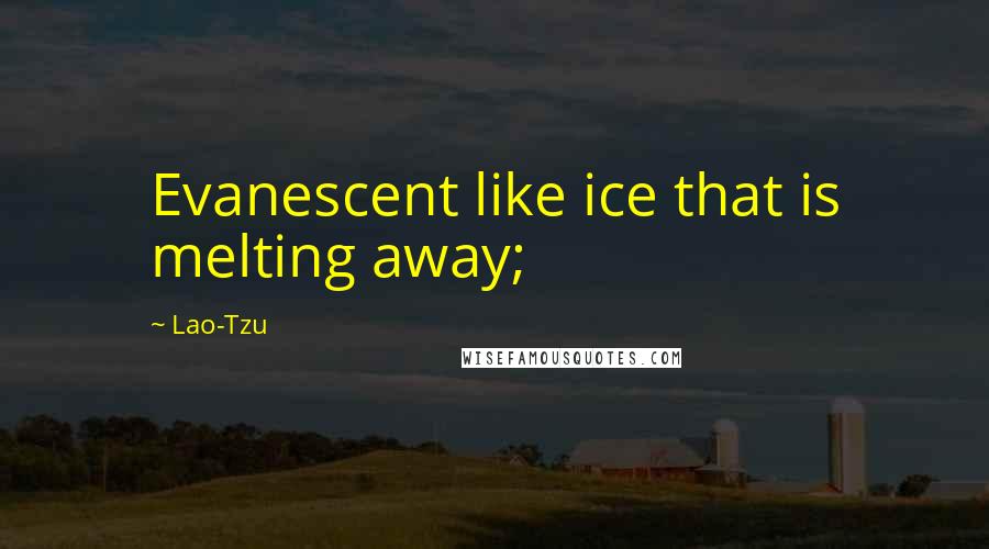 Lao-Tzu Quotes: Evanescent like ice that is melting away;