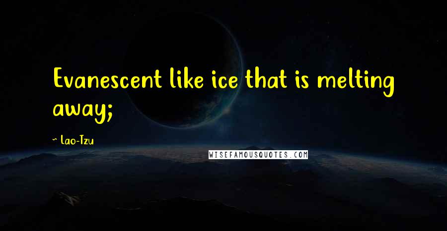 Lao-Tzu Quotes: Evanescent like ice that is melting away;