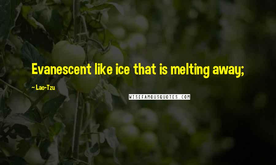 Lao-Tzu Quotes: Evanescent like ice that is melting away;