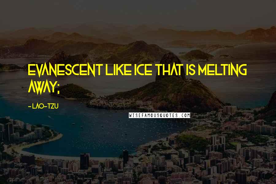 Lao-Tzu Quotes: Evanescent like ice that is melting away;