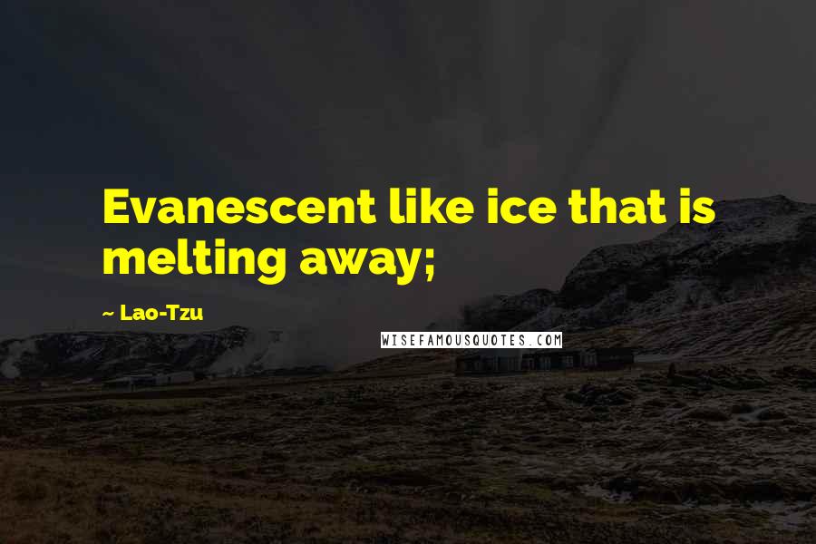 Lao-Tzu Quotes: Evanescent like ice that is melting away;