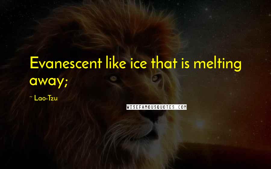 Lao-Tzu Quotes: Evanescent like ice that is melting away;