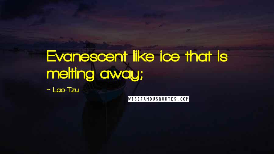 Lao-Tzu Quotes: Evanescent like ice that is melting away;