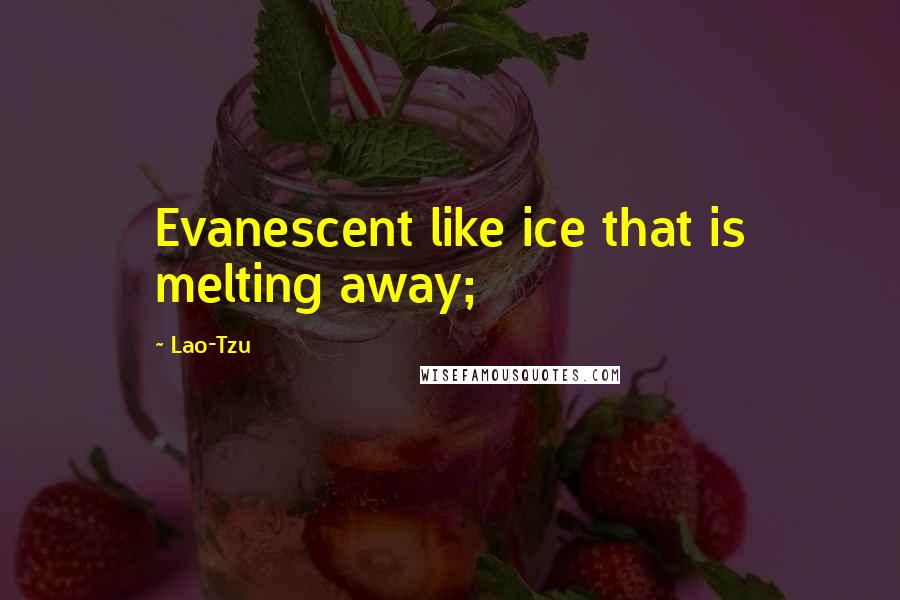 Lao-Tzu Quotes: Evanescent like ice that is melting away;