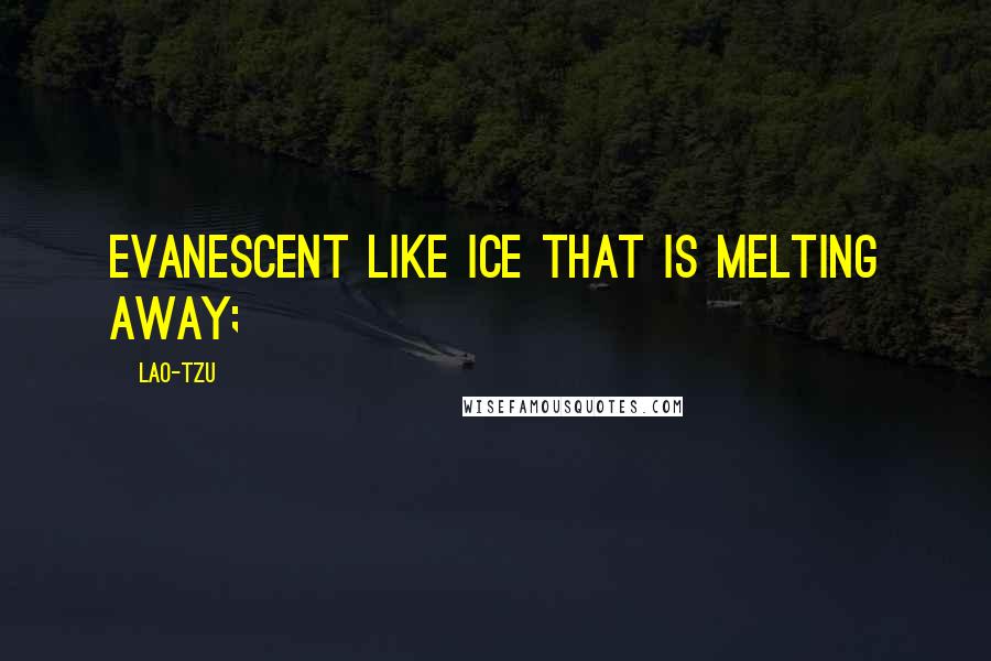 Lao-Tzu Quotes: Evanescent like ice that is melting away;