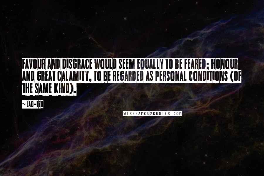 Lao-Tzu Quotes: Favour and disgrace would seem equally to be feared; honour and great calamity, to be regarded as personal conditions (of the same kind).