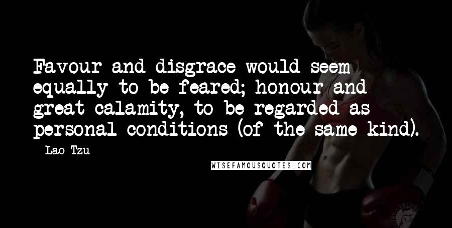 Lao-Tzu Quotes: Favour and disgrace would seem equally to be feared; honour and great calamity, to be regarded as personal conditions (of the same kind).