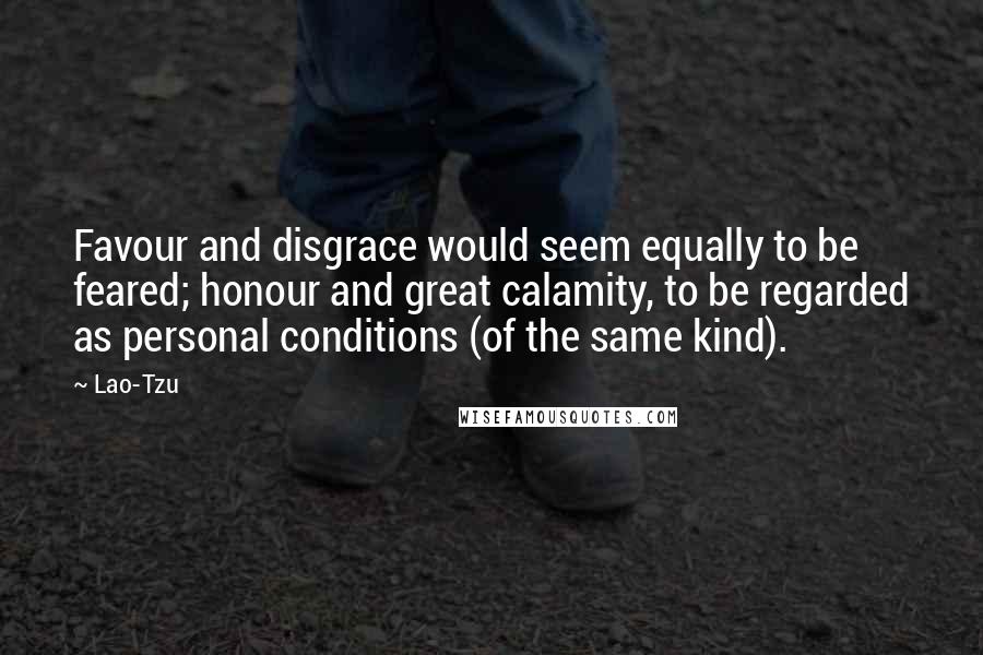 Lao-Tzu Quotes: Favour and disgrace would seem equally to be feared; honour and great calamity, to be regarded as personal conditions (of the same kind).