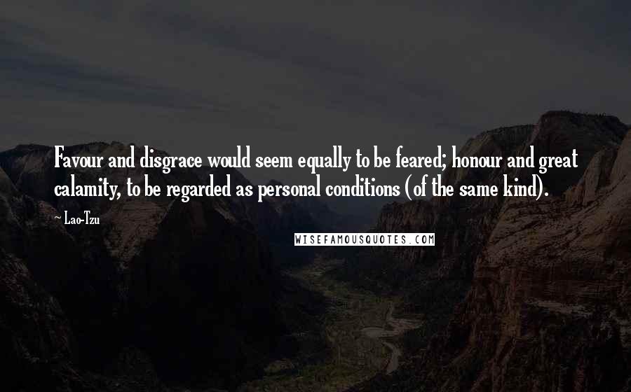 Lao-Tzu Quotes: Favour and disgrace would seem equally to be feared; honour and great calamity, to be regarded as personal conditions (of the same kind).