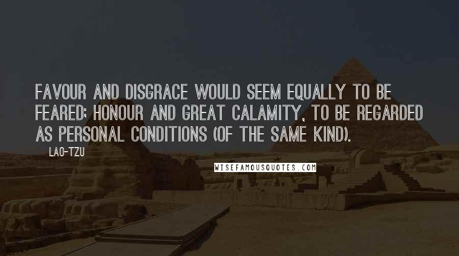 Lao-Tzu Quotes: Favour and disgrace would seem equally to be feared; honour and great calamity, to be regarded as personal conditions (of the same kind).