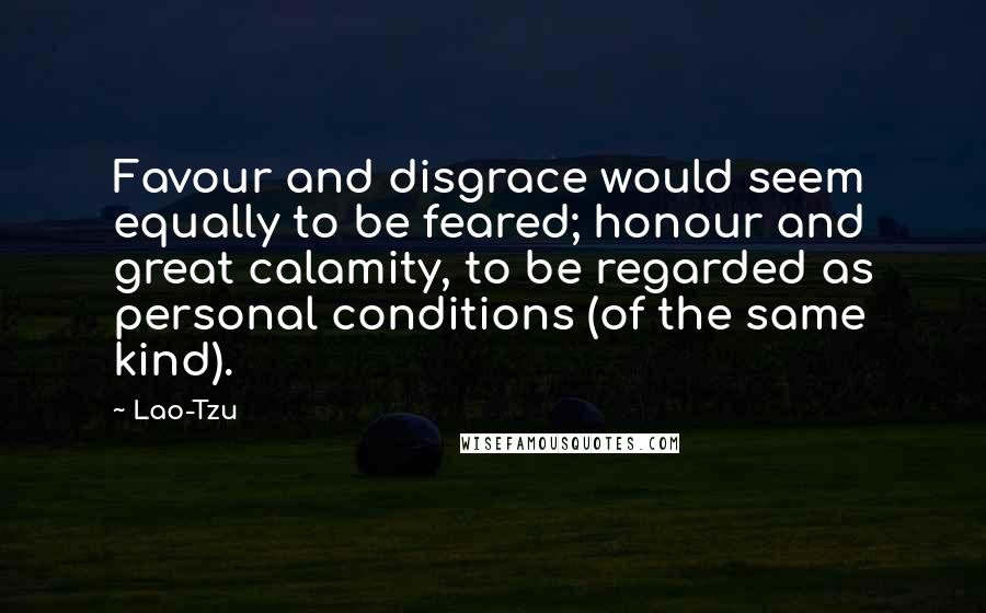 Lao-Tzu Quotes: Favour and disgrace would seem equally to be feared; honour and great calamity, to be regarded as personal conditions (of the same kind).