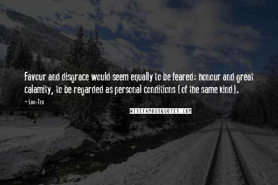 Lao-Tzu Quotes: Favour and disgrace would seem equally to be feared; honour and great calamity, to be regarded as personal conditions (of the same kind).