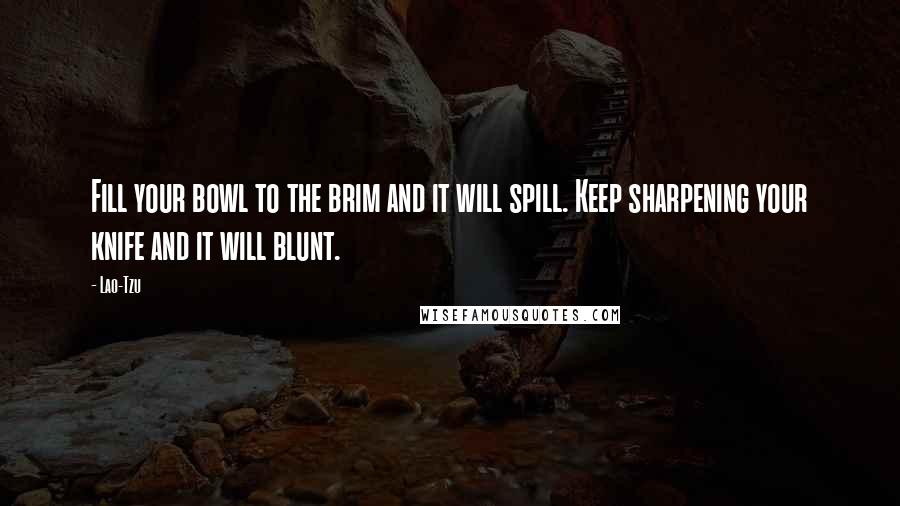 Lao-Tzu Quotes: Fill your bowl to the brim and it will spill. Keep sharpening your knife and it will blunt.