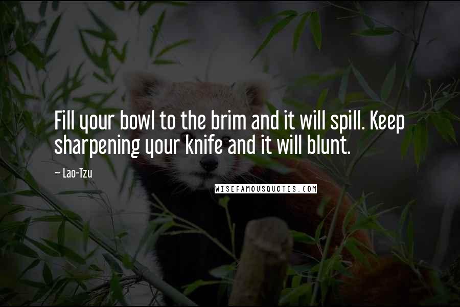 Lao-Tzu Quotes: Fill your bowl to the brim and it will spill. Keep sharpening your knife and it will blunt.