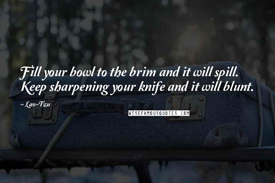 Lao-Tzu Quotes: Fill your bowl to the brim and it will spill. Keep sharpening your knife and it will blunt.