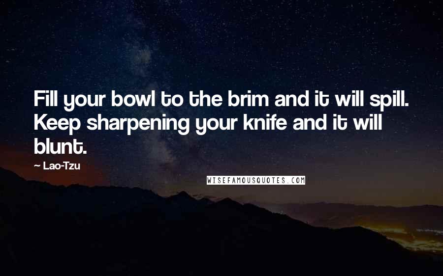 Lao-Tzu Quotes: Fill your bowl to the brim and it will spill. Keep sharpening your knife and it will blunt.