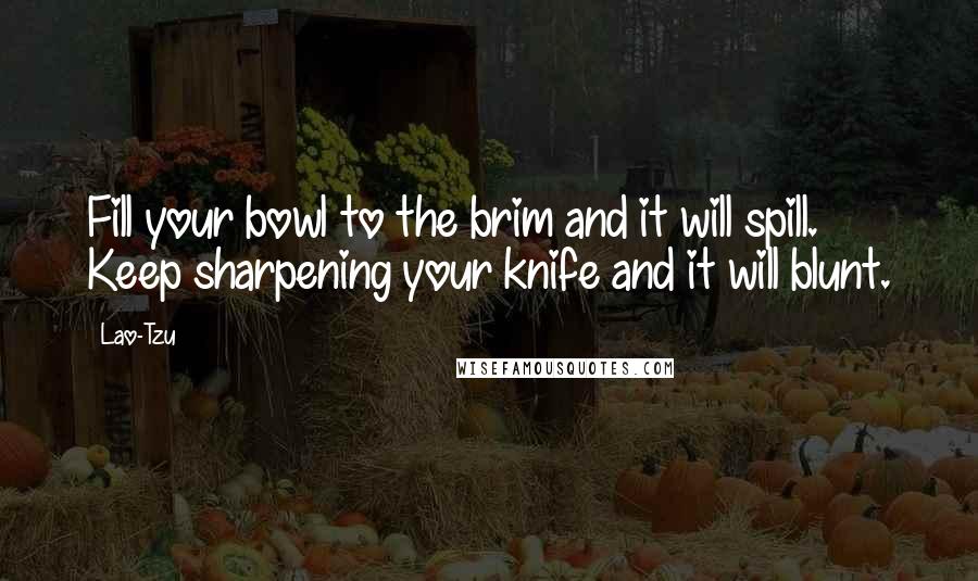 Lao-Tzu Quotes: Fill your bowl to the brim and it will spill. Keep sharpening your knife and it will blunt.