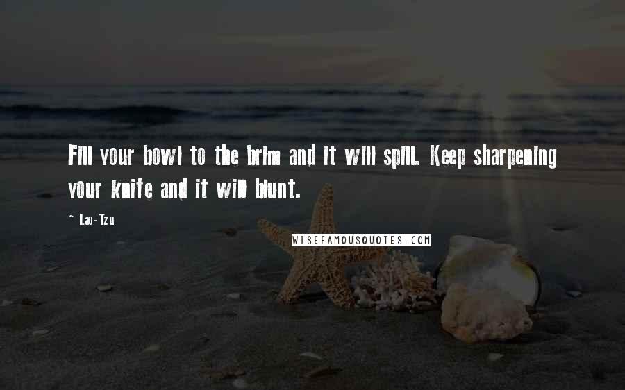 Lao-Tzu Quotes: Fill your bowl to the brim and it will spill. Keep sharpening your knife and it will blunt.