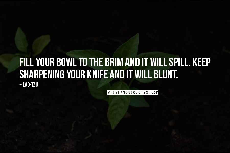 Lao-Tzu Quotes: Fill your bowl to the brim and it will spill. Keep sharpening your knife and it will blunt.