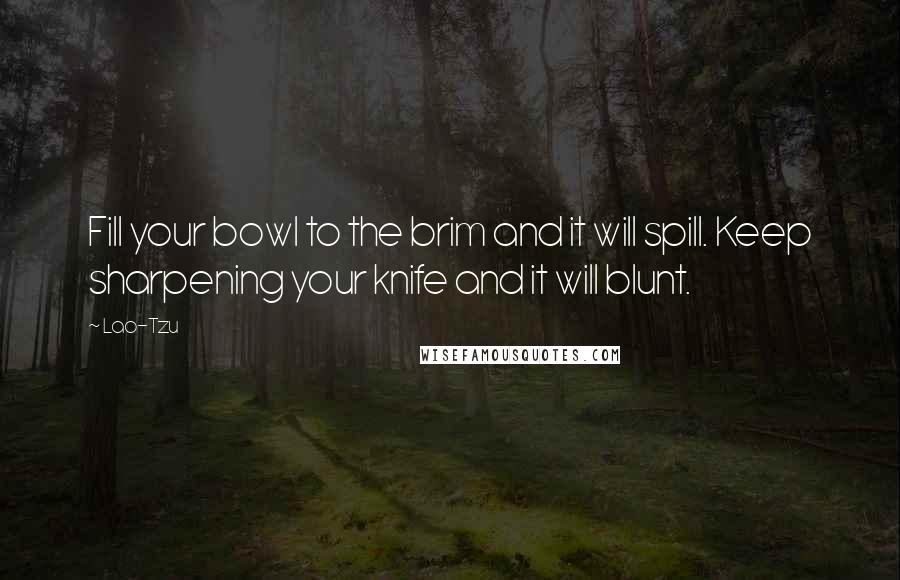 Lao-Tzu Quotes: Fill your bowl to the brim and it will spill. Keep sharpening your knife and it will blunt.