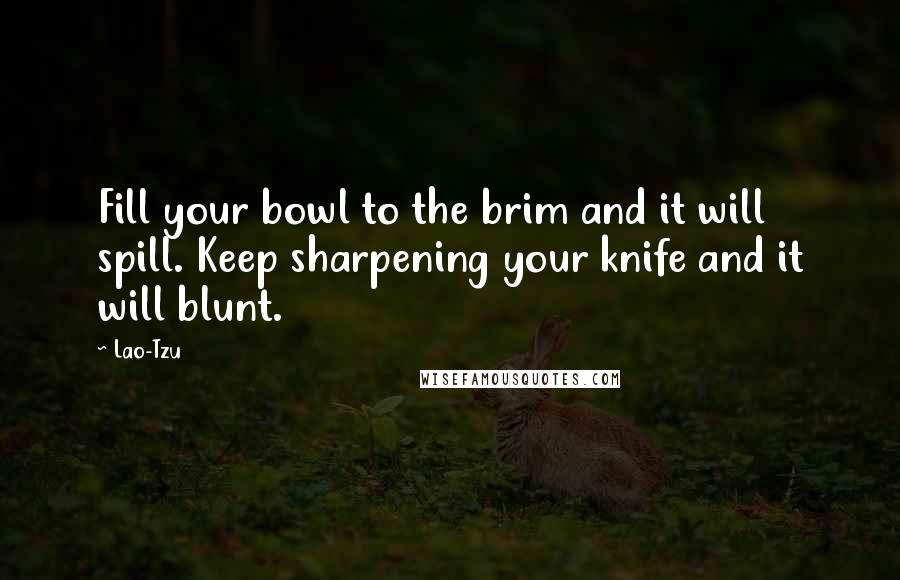 Lao-Tzu Quotes: Fill your bowl to the brim and it will spill. Keep sharpening your knife and it will blunt.