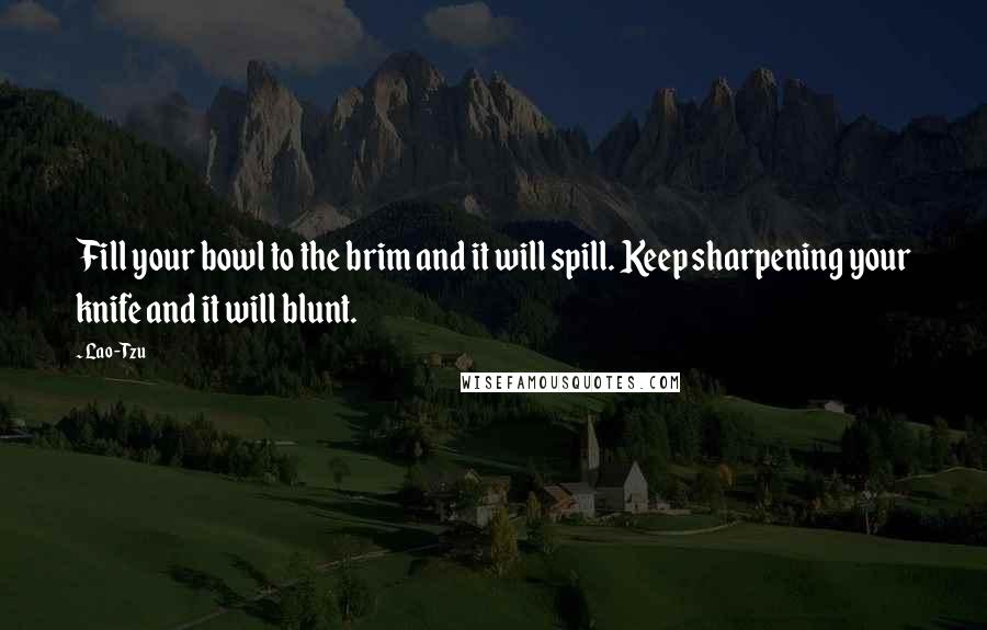 Lao-Tzu Quotes: Fill your bowl to the brim and it will spill. Keep sharpening your knife and it will blunt.