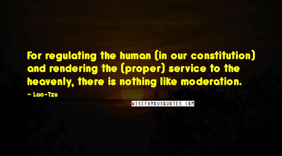 Lao-Tzu Quotes: For regulating the human (in our constitution) and rendering the (proper) service to the heavenly, there is nothing like moderation.