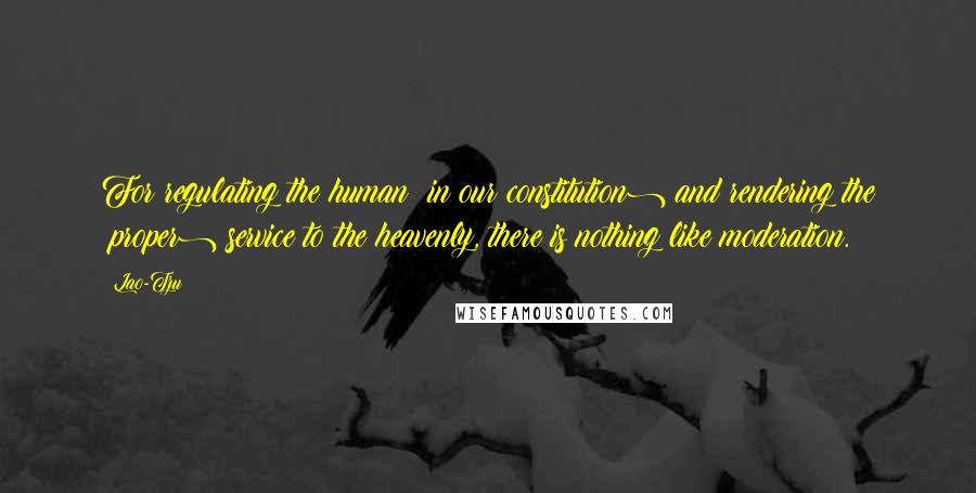 Lao-Tzu Quotes: For regulating the human (in our constitution) and rendering the (proper) service to the heavenly, there is nothing like moderation.