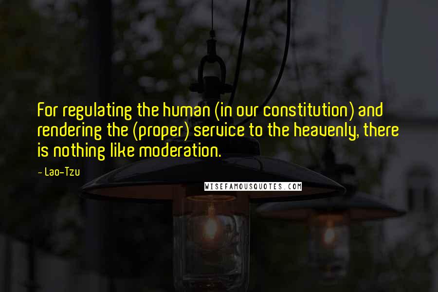 Lao-Tzu Quotes: For regulating the human (in our constitution) and rendering the (proper) service to the heavenly, there is nothing like moderation.