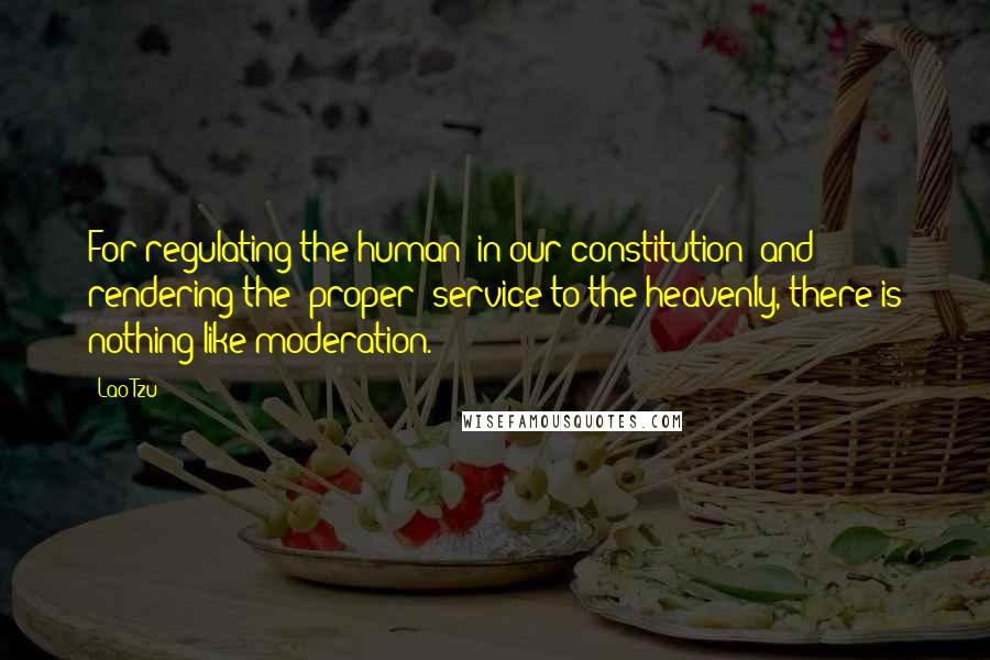 Lao-Tzu Quotes: For regulating the human (in our constitution) and rendering the (proper) service to the heavenly, there is nothing like moderation.