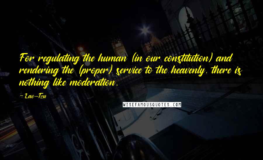 Lao-Tzu Quotes: For regulating the human (in our constitution) and rendering the (proper) service to the heavenly, there is nothing like moderation.