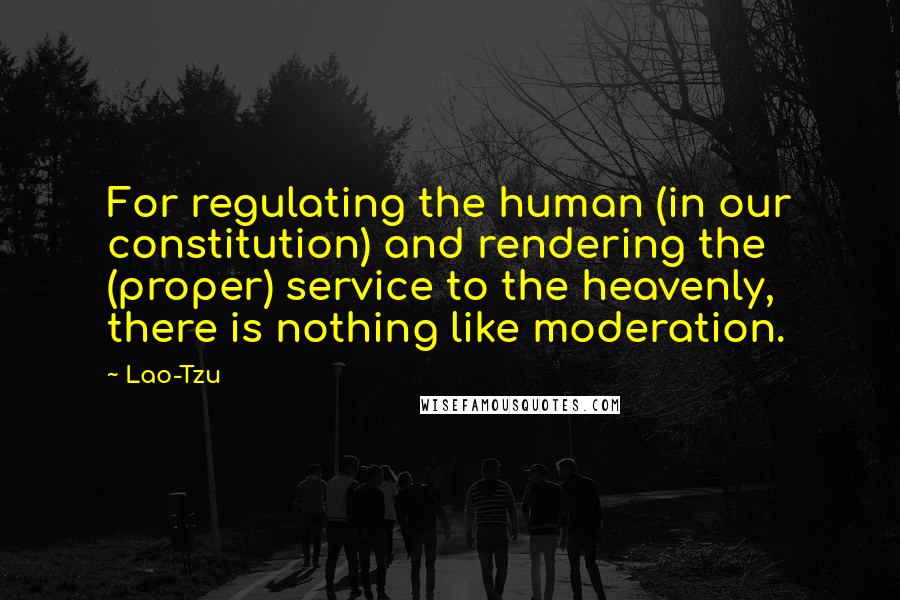 Lao-Tzu Quotes: For regulating the human (in our constitution) and rendering the (proper) service to the heavenly, there is nothing like moderation.